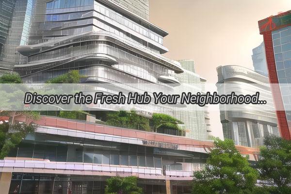 Discover the Fresh Hub Your Neighborhood Supermarket at Guangzhou Avenue North